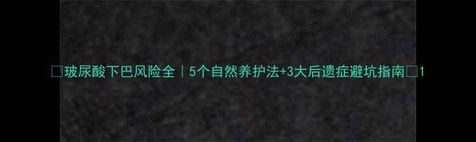 玻尿酸下巴风险全5个自然养护法3大后遗症避坑指南