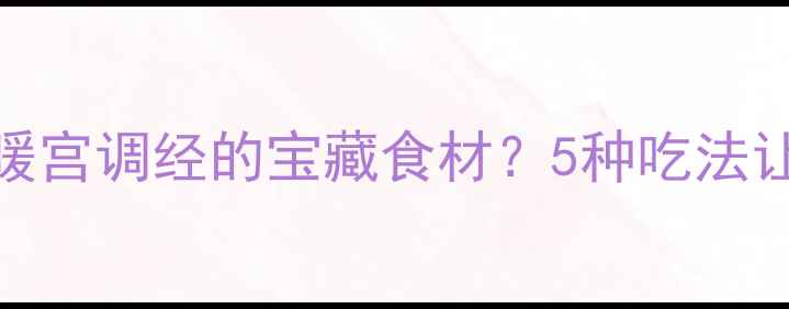 琐阳竟是冬季暖宫调经的宝藏食材5种吃法让你越吃越年轻