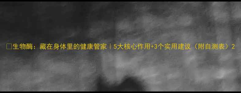 生物酶藏在身体里的健康管家5大核心作用3个实用建议附自测表