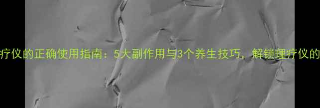 电烤灯理疗仪的正确使用指南5大副作用与3个养生技巧解锁理疗仪的黄金效果