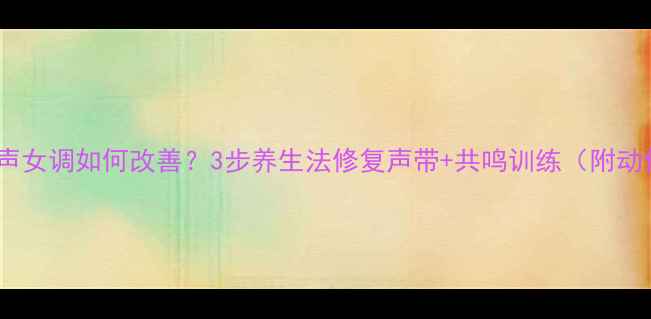 男声女调如何改善3步养生法修复声带共鸣训练附动作