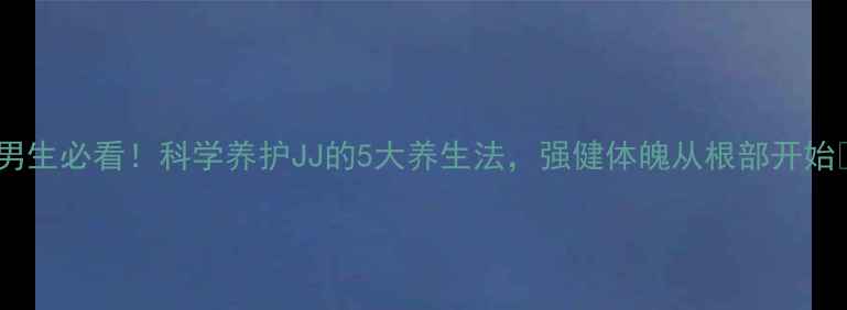 男生必看科学养护JJ的5大养生法强健体魄从根部开始