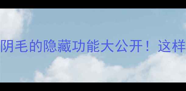 男生必看阴毛的隐藏功能大公开这样护理更健康