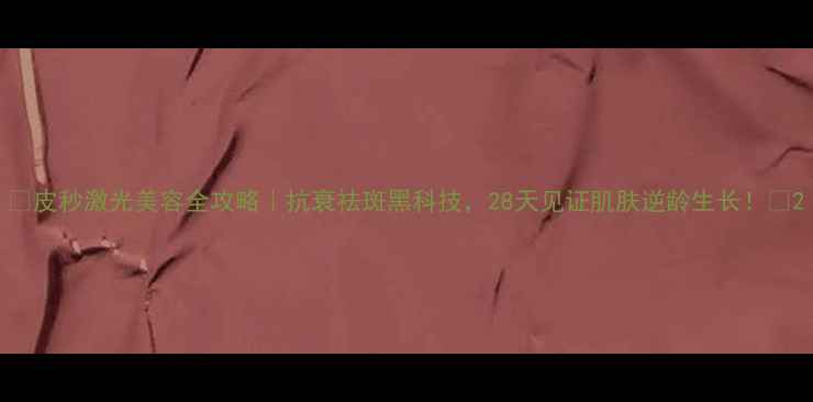 图片 🔥皮秒激光美容全攻略｜抗衰祛斑黑科技，28天见证肌肤逆龄生长！🔥2