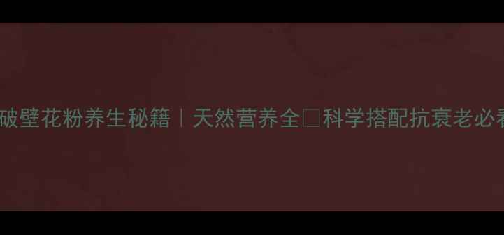 图片 🔥破壁花粉养生秘籍｜天然营养全💊科学搭配抗衰老必看2