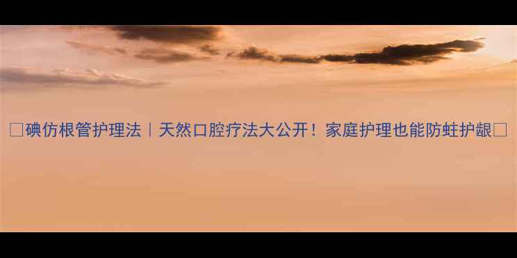 图片 🔥碘仿根管护理法｜天然口腔疗法大公开！家庭护理也能防蛀护龈🔥