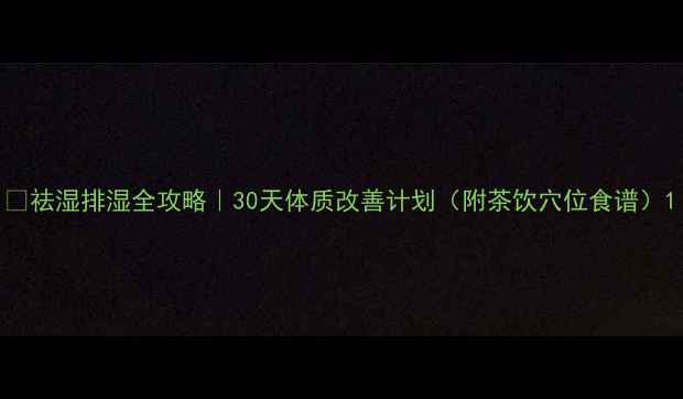 图片 🔥祛湿排湿全攻略｜30天体质改善计划（附茶饮穴位食谱）1