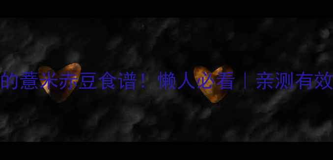 祛湿效果最好的薏米赤豆食谱懒人必看亲测有效的养生茶饮配方