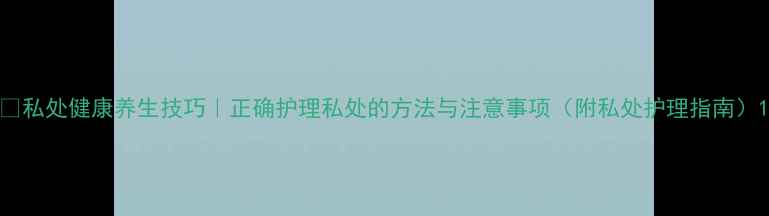 图片 🔥私处健康养生技巧｜正确护理私处的方法与注意事项（附私处护理指南）1