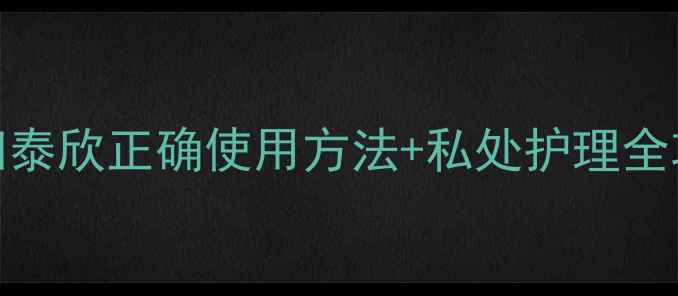 私处健康必看妇泰欣正确使用方法私处护理全攻略附真实体验