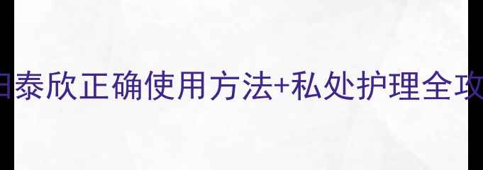图片 🔥私处健康必看！妇泰欣正确使用方法+私处护理全攻略（附真实体验）2