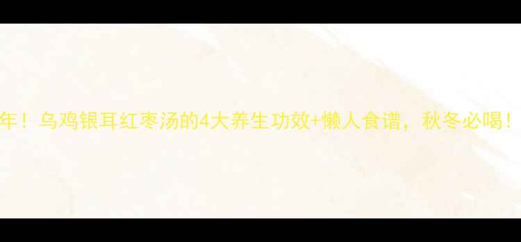 私藏3年乌鸡银耳红枣汤的4大养生功效懒人食谱秋冬必喝