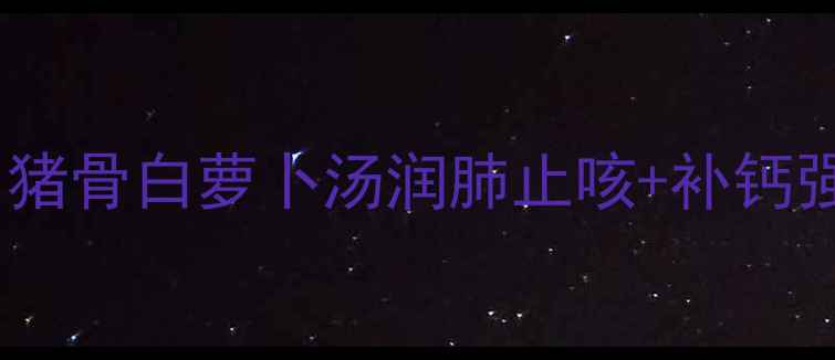秋冬养生必喝猪骨白萝卜汤润肺止咳补钙强骨的黄金搭配