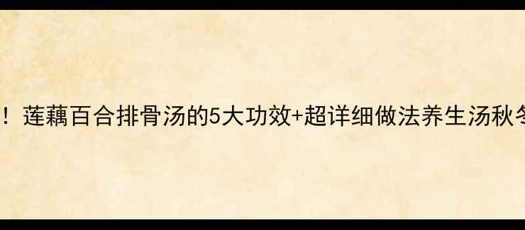 图片 🔥秋冬养生必喝！莲藕百合排骨汤的5大功效+超详细做法养生汤秋冬进补家常食谱1