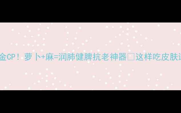 秋冬养生黄金CP萝卜麻润肺健脾抗老神器这样吃皮肤透亮到发光
