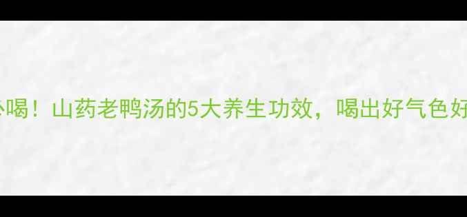 秋冬必喝山药老鸭汤的5大养生功效喝出好气色好体质