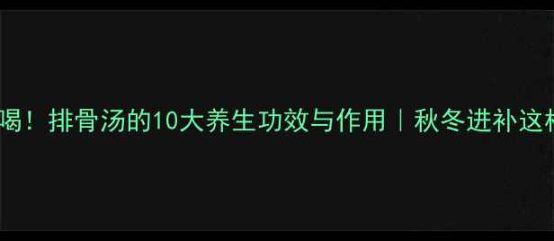 秋冬必喝排骨汤的10大养生功效与作用秋冬进补这样做
