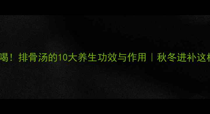 图片 🔥秋冬必喝！排骨汤的10大养生功效与作用｜秋冬进补这样做🔥💖2