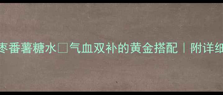 秋冬必喝红枣番薯糖水气血双补的黄金搭配附详细做法养生禁忌