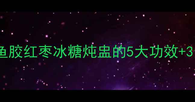 图片 🔥秋冬必喝！鱼胶红枣冰糖炖盅的5大功效+3步懒人做法🔥2