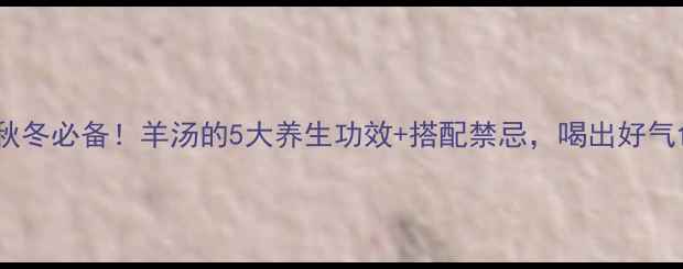 图片 🔥秋冬必备！羊汤的5大养生功效+搭配禁忌，喝出好气色1