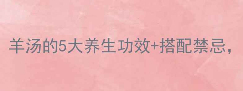 秋冬必备羊汤的5大养生功效搭配禁忌喝出好气色