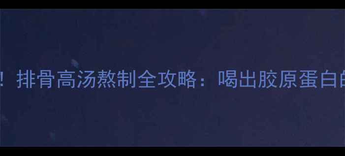 秋冬滋补必备排骨高汤熬制全攻略喝出胶原蛋白的养生营养密码