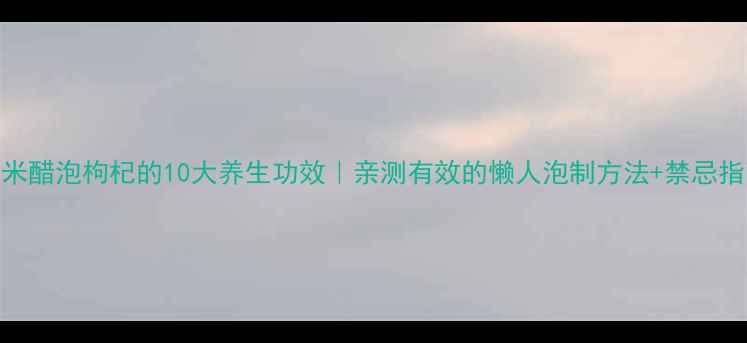 米醋泡枸杞的10大养生功效亲测有效的懒人泡制方法禁忌指南