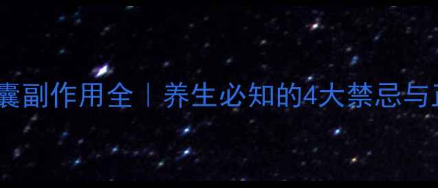 紫河车胶囊副作用全养生必知的4大禁忌与正确用法