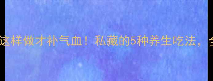 红参瘦肉汤这样做才补气血私藏的5种养生吃法全家都抢着喝