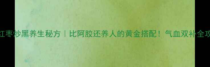 图片 🔥红枣炒黑养生秘方｜比阿胶还养人的黄金搭配！气血双补全攻略