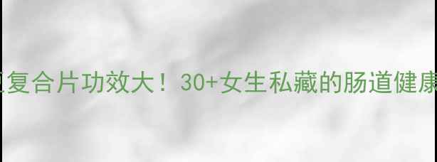纳豆复合片功效大30女生私藏的肠道健康秘诀