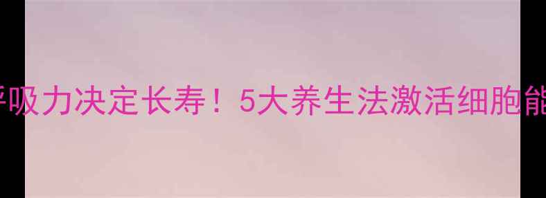 细胞呼吸力决定长寿5大养生法激活细胞能量站
