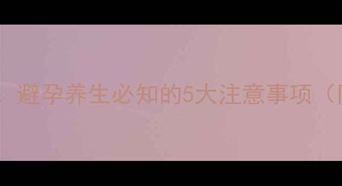 绝孕环副作用全避孕养生必知的5大注意事项附正确使用指南