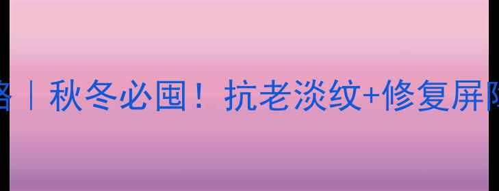 维生素AD护肤攻略秋冬必囤抗老淡纹修复屏障皮肤亮到发光