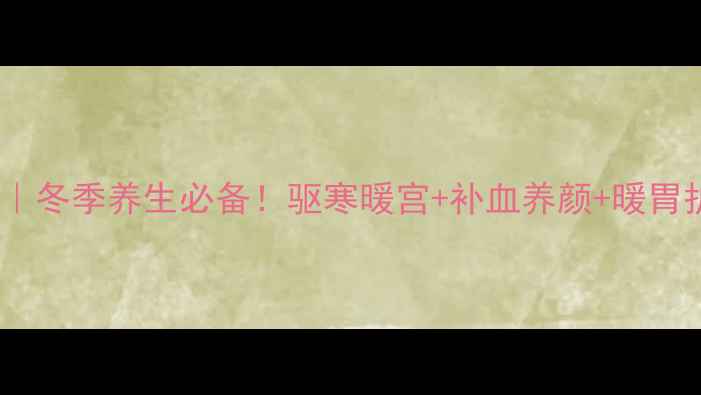 老姜黑糖水冬季养生必备驱寒暖宫补血养颜暖胃护发全攻略