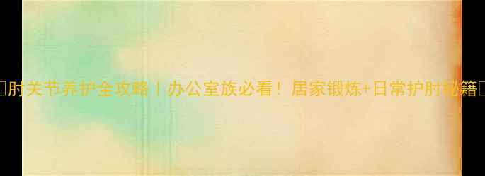肘关节养护全攻略办公室族必看居家锻炼日常护肘秘籍