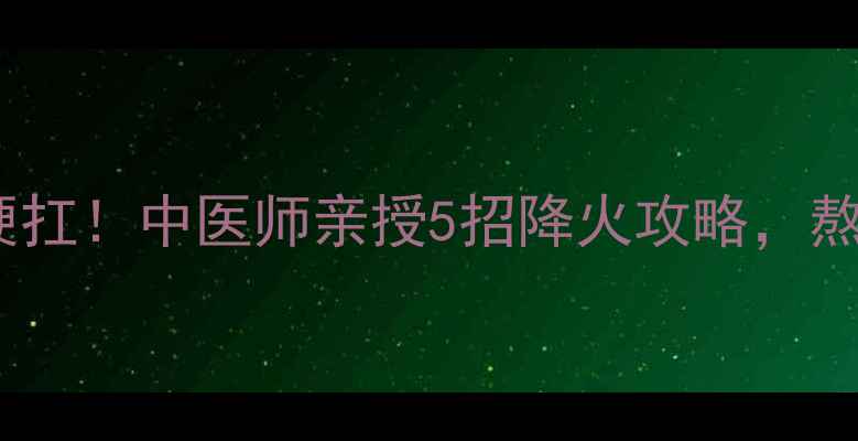 图片 🔥肝火旺别硬扛！中医师亲授5招降火攻略，熬夜党必看🔥1