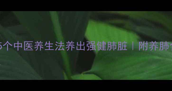 图片 🔥肺动力UP！5个中医养生法养出强健肺脏｜附养肺食谱+穴位图解