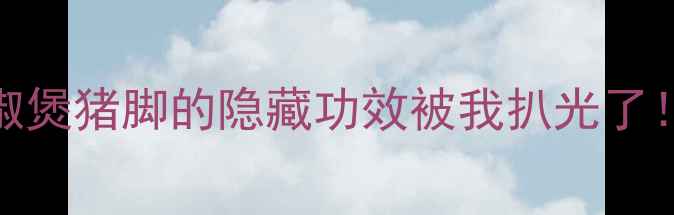 胡椒煲猪脚的隐藏功效被我扒光了