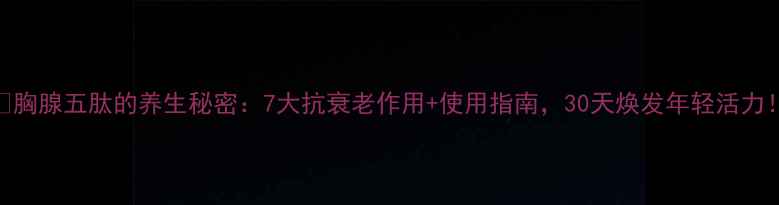 胸腺五肽的养生秘密7大抗衰老作用使用指南30天焕发年轻活力
