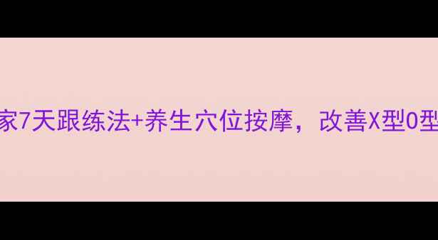 图片 🔥腿型矫正黄金期！居家7天跟练法+养生穴位按摩，改善X型O型腿，瘦腿提臀两不误✨