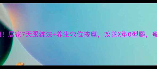 腿型矫正黄金期居家7天跟练法养生穴位按摩改善X型O型腿瘦腿提臀两不误