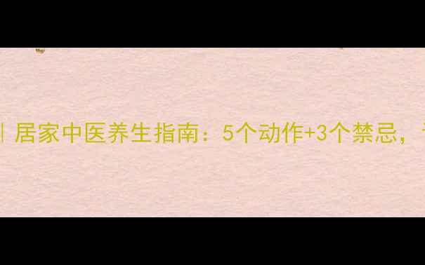 图片 🔥膝关节养护秘籍｜居家中医养生指南：5个动作+3个禁忌，让膝盖年轻10岁！2