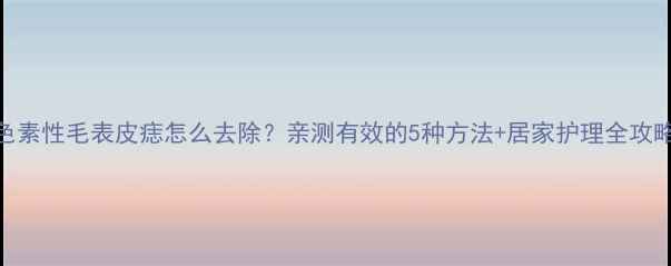 色素性毛表皮痣怎么去除亲测有效的5种方法居家护理全攻略