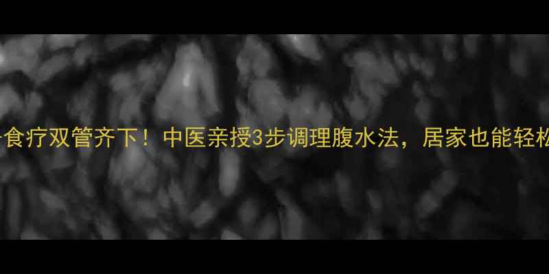 图片 🔥艾灸+食疗双管齐下！中医亲授3步调理腹水法，居家也能轻松应对🔥