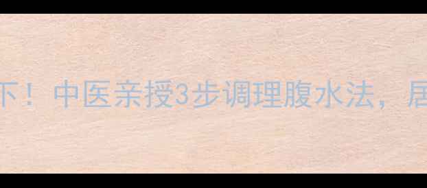 艾灸食疗双管齐下中医亲授3步调理腹水法居家也能轻松应对