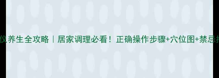 艾灸仪养生全攻略居家调理必看正确操作步骤穴位图禁忌指南