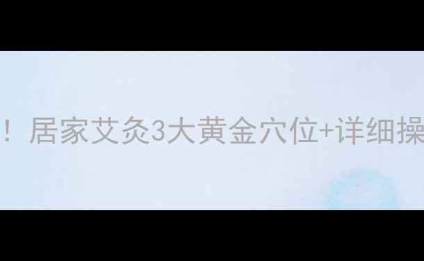 艾灸治颈椎低头族必看居家艾灸3大黄金穴位详细操作指南肩颈酸痛秒缓解