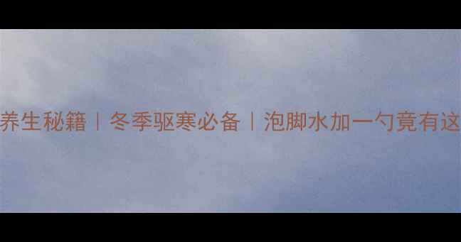 艾草泡脚养生秘籍冬季驱寒必备泡脚水加一勺竟有这7大功效